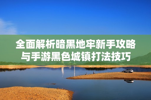 全面解析暗黑地牢新手攻略与手游黑色城镇打法技巧