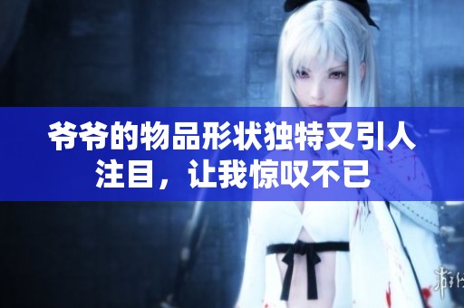 爷爷的物品形状独特又引人注目，让我惊叹不已
