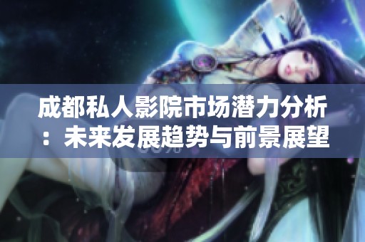 成都私人影院市场潜力分析：未来发展趋势与前景展望