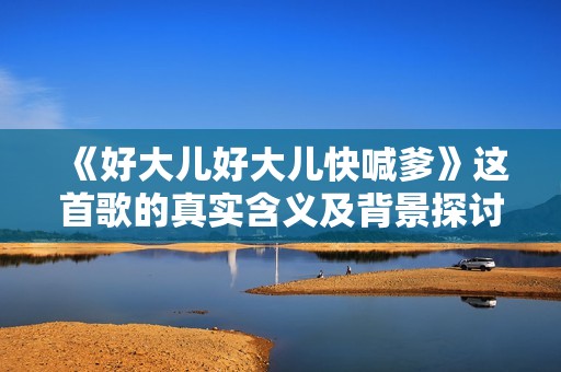 《好大儿好大儿快喊爹》这首歌的真实含义及背景探讨