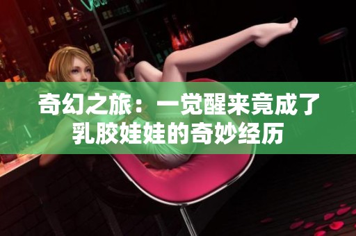 奇幻之旅：一觉醒来竟成了乳胶娃娃的奇妙经历