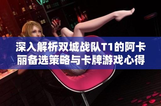 深入解析双城战队T1的阿卡丽备选策略与卡牌游戏心得