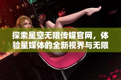 探索星空无限传媒官网，体验星媒体的全新视界与无限可能