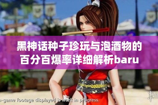 黑神话种子珍玩与泡酒物的百分百爆率详细解析barung CE表