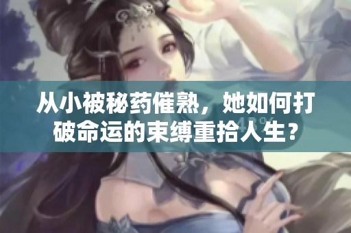 从小被秘药催熟，她如何打破命运的束缚重拾人生？