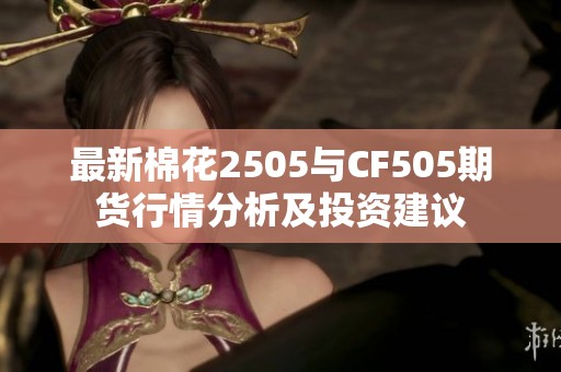 最新棉花2505与CF505期货行情分析及投资建议