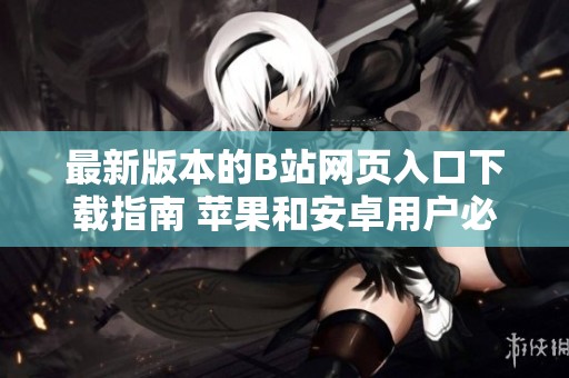 最新版本的B站网页入口下载指南 苹果和安卓用户必看