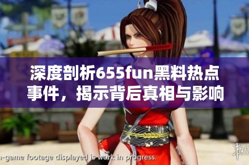 深度剖析655fun黑料热点事件，揭示背后真相与影响