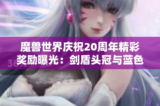 魔兽世界庆祝20周年精彩奖励曝光：剑盾头冠与蓝色凤凰坐骑展示