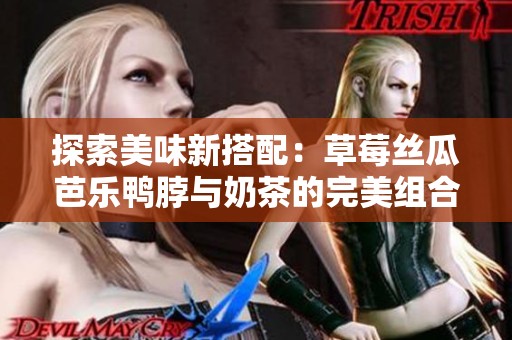 探索美味新搭配：草莓丝瓜芭乐鸭脖与奶茶的完美组合