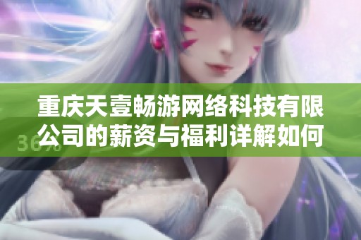 重庆天壹畅游网络科技有限公司的薪资与福利详解如何