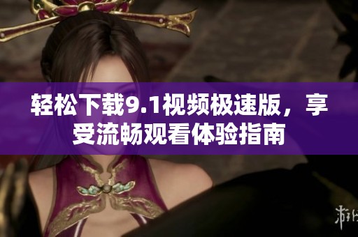 轻松下载9.1视频极速版，享受流畅观看体验指南