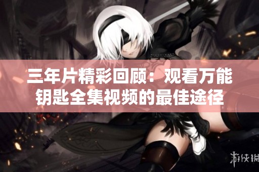 三年片精彩回顾：观看万能钥匙全集视频的最佳途径
