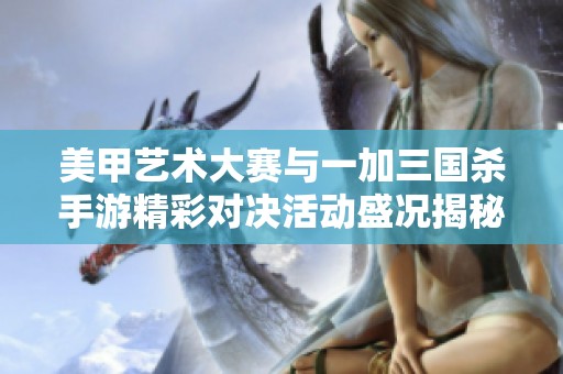 美甲艺术大赛与一加三国杀手游精彩对决活动盛况揭秘