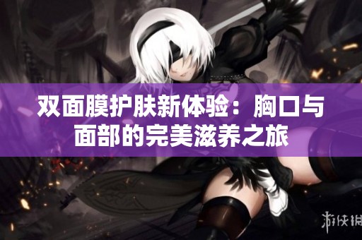 双面膜护肤新体验：胸口与面部的完美滋养之旅