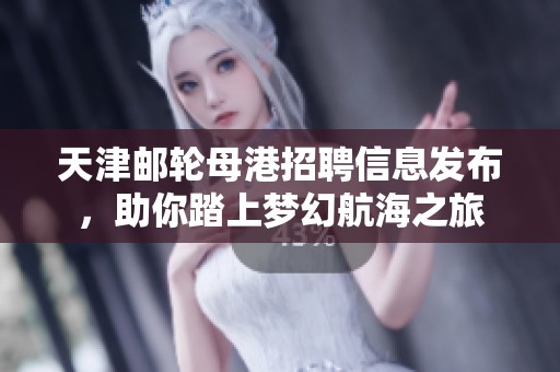 天津邮轮母港招聘信息发布，助你踏上梦幻航海之旅