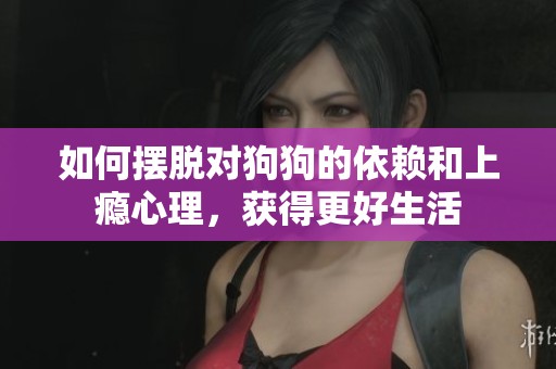 如何摆脱对狗狗的依赖和上瘾心理，获得更好生活