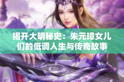 揭开大明秘史：朱元璋女儿们的低调人生与传奇故事