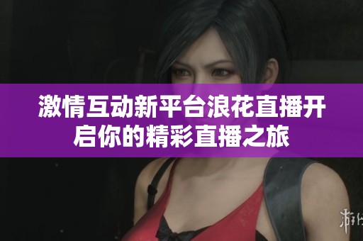 激情互动新平台浪花直播开启你的精彩直播之旅