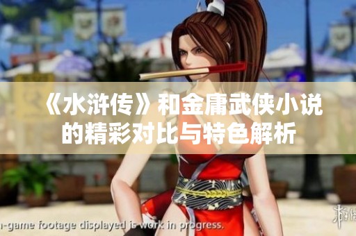 《水浒传》和金庸武侠小说的精彩对比与特色解析 《水浒传》和金庸武侠小说的精彩对比与特色解析