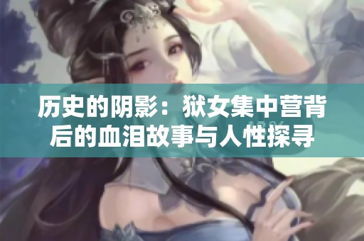 历史的阴影：狱女集中营背后的血泪故事与人性探寻