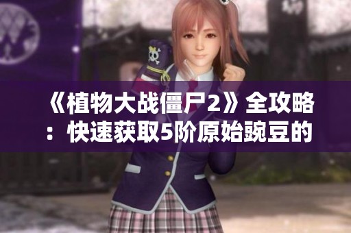 《植物大战僵尸2》全攻略：快速获取5阶原始豌豆的秘密技巧解析