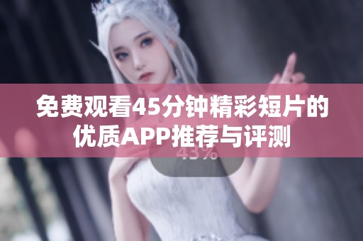免费观看45分钟精彩短片的优质APP推荐与评测