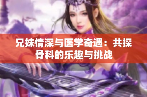 兄妹情深与医学奇遇：共探骨科的乐趣与挑战