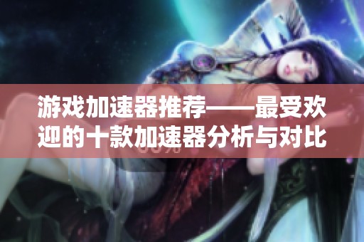 游戏加速器推荐——最受欢迎的十款加速器分析与对比
