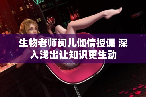 生物老师闵儿倾情授课 深入浅出让知识更生动