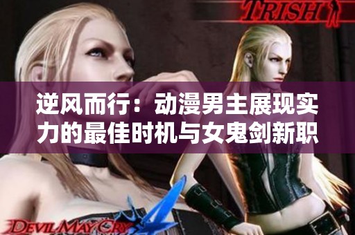 逆风而行：动漫男主展现实力的最佳时机与女鬼剑新职业探索