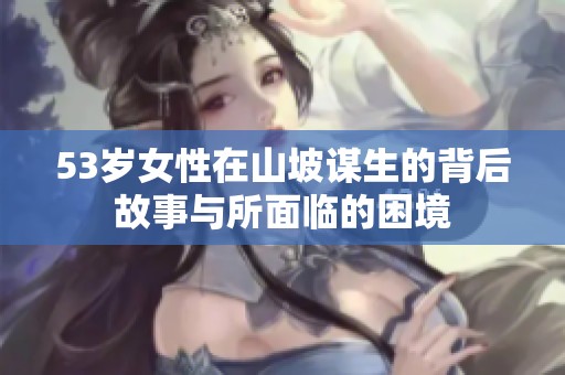 53岁女性在山坡谋生的背后故事与所面临的困境