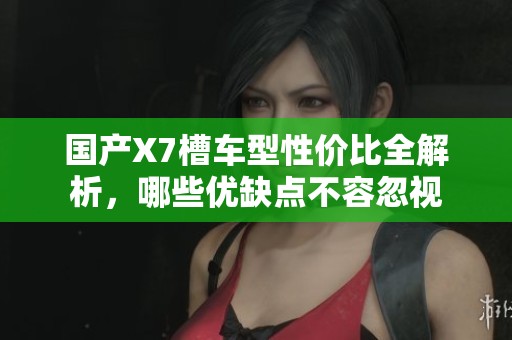 国产X7槽车型性价比全解析，哪些优缺点不容忽视