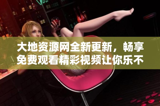 大地资源网全新更新，畅享免费观看精彩视频让你乐不停