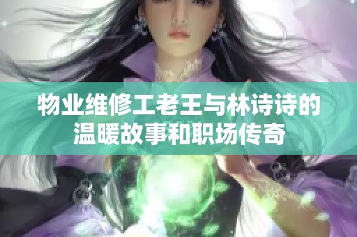 物业维修工老王与林诗诗的温暖故事和职场传奇