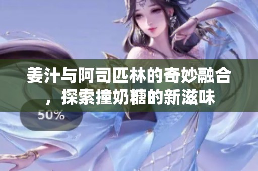 姜汁与阿司匹林的奇妙融合，探索撞奶糖的新滋味