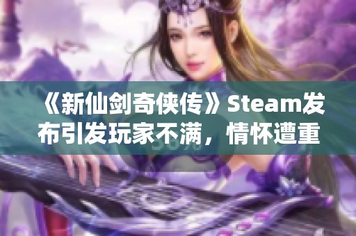 《新仙剑奇侠传》Steam发布引发玩家不满，情怀遭重创