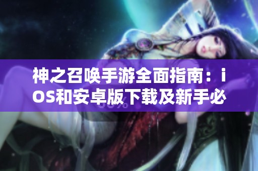 神之召唤手游全面指南：iOS和安卓版下载及新手必读攻略
