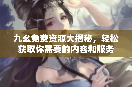 九幺免费资源大揭秘，轻松获取你需要的内容和服务