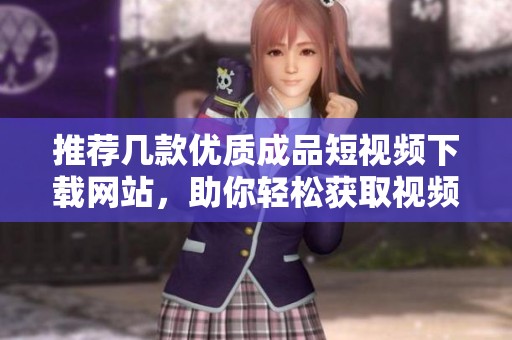 推荐几款优质成品短视频下载网站，助你轻松获取视频资源