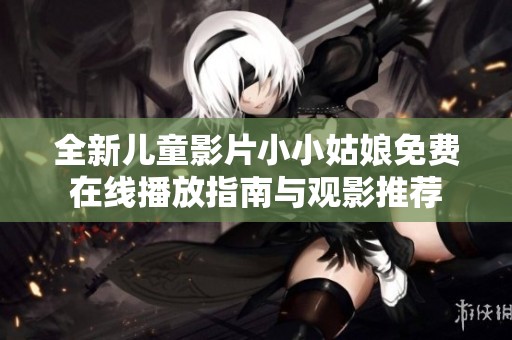 全新儿童影片小小姑娘免费在线播放指南与观影推荐