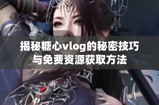 揭秘糖心vlog的秘密技巧与免费资源获取方法