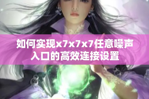 如何实现x7x7x7任意噪声入口的高效连接设置