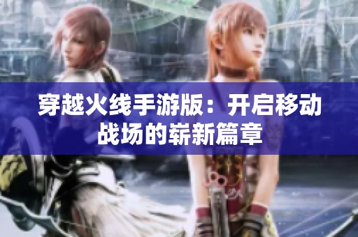 穿越火线手游版：开启移动战场的崭新篇章