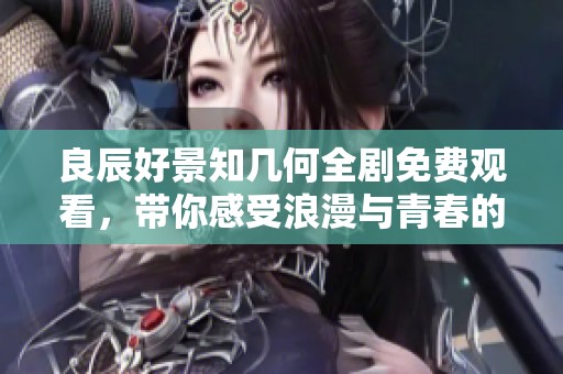 良辰好景知几何全剧免费观看，带你感受浪漫与青春的故事