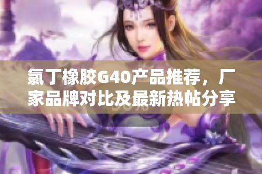 氯丁橡胶G40产品推荐，厂家品牌对比及最新热帖分享
