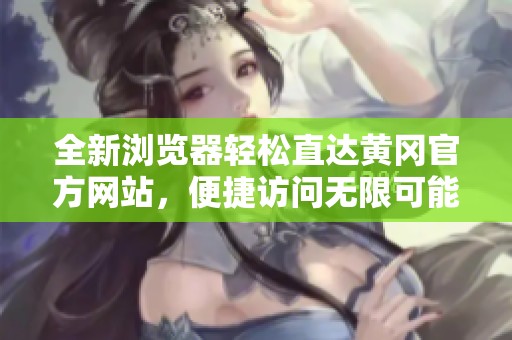 全新浏览器轻松直达黄冈官方网站，便捷访问无限可能