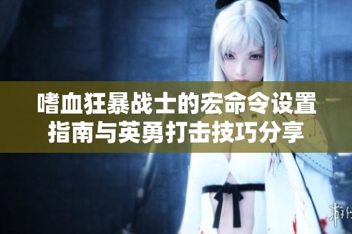 嗜血狂暴战士的宏命令设置指南与英勇打击技巧分享