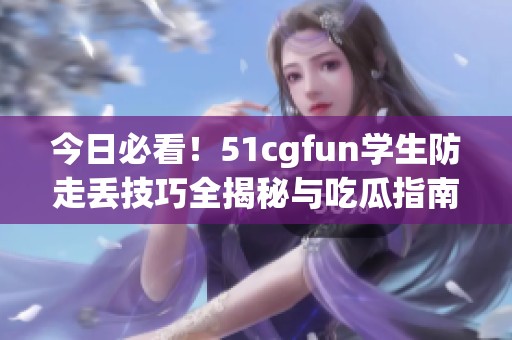 今日必看！51cgfun学生防走丢技巧全揭秘与吃瓜指南