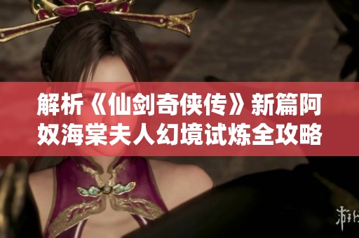解析《仙剑奇侠传》新篇阿奴海棠夫人幻境试炼全攻略与策略详解